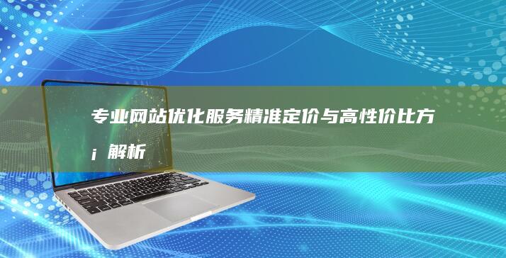 专业网站优化服务：精准定价与高性价比方案解析