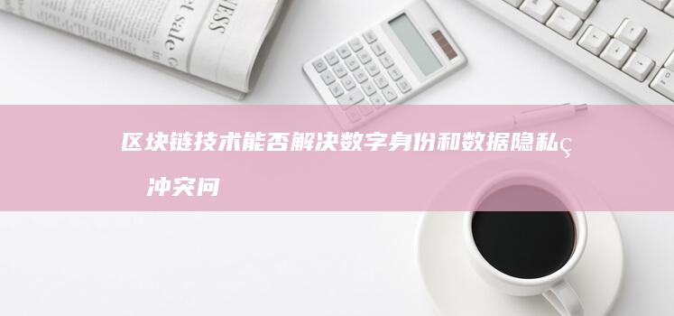 区块链技术能否解决数字身份和数据隐私的冲突问题？