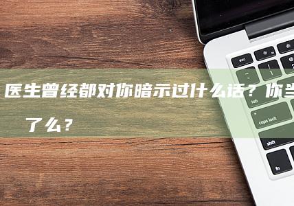 医生曾经都对你暗示过什么话？你当时听懂了么？