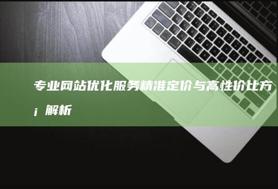 专业网站优化服务：精准定价与高性价比方案解析