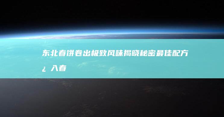 东北春饼卷出极致风味：揭晓秘密最佳配方必入春季下筷品质解说贪官 、强有力的十大配菜榜单